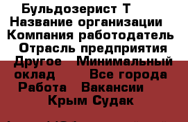 Бульдозерист Т-170 › Название организации ­ Компания-работодатель › Отрасль предприятия ­ Другое › Минимальный оклад ­ 1 - Все города Работа » Вакансии   . Крым,Судак